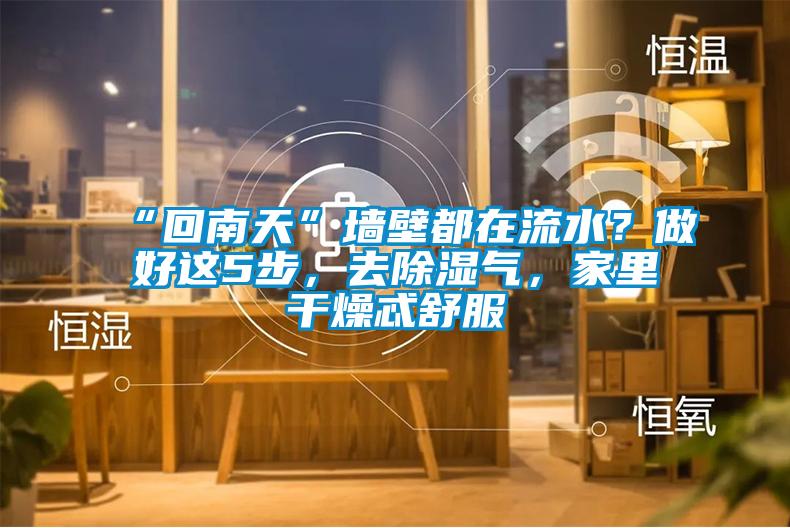 “回南天”墻壁都在流水？做好這5步，去除濕氣，家里干燥忒舒服