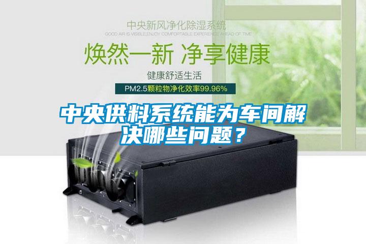 中央供料系統(tǒng)能為車間解決哪些問(wèn)題？