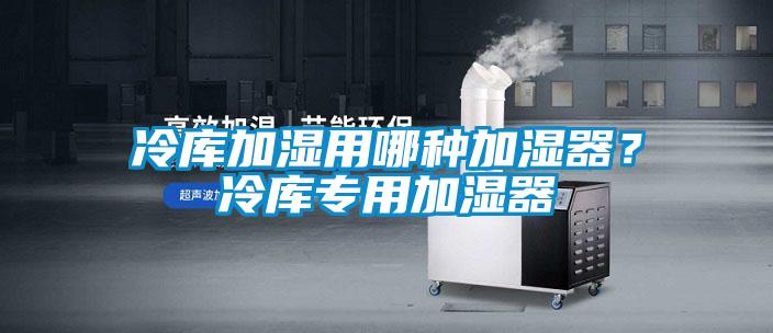 冷庫加濕用哪種加濕器？冷庫專用加濕器
