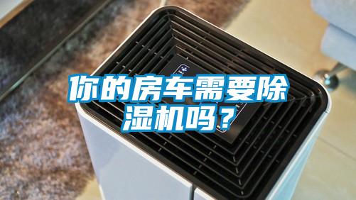 你的房車(chē)需要除濕機(jī)嗎？