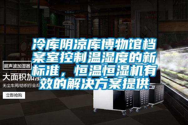 冷庫陰涼庫博物館檔案室控制溫濕度的新標(biāo)準(zhǔn)，恒溫恒濕機(jī)有效的解決方案提供
