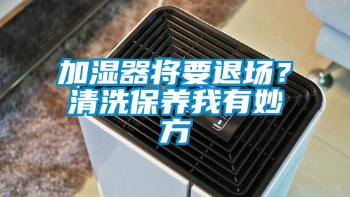 加濕器將要退場(chǎng)？清洗保養(yǎng)我有妙方