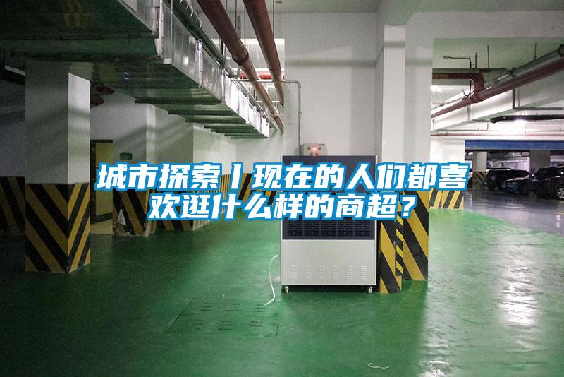 城市探索丨現(xiàn)在的人們都喜歡逛什么樣的商超？