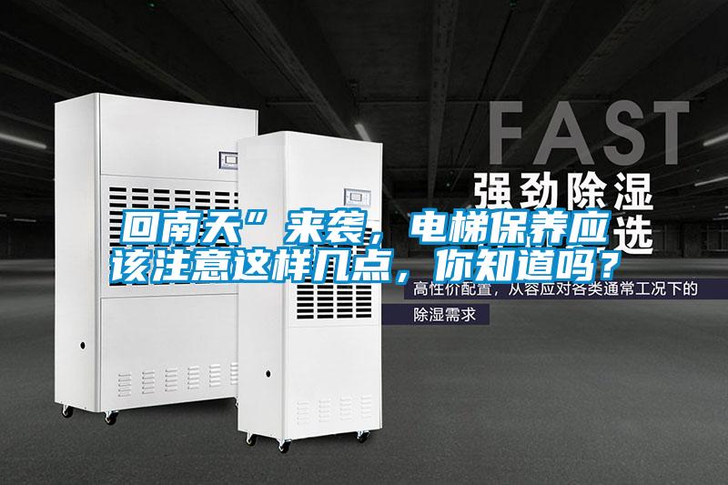 回南天”來襲，電梯保養(yǎng)應該注意這樣幾點，你知道嗎？