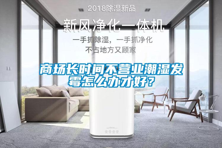 商場長時間不營業(yè)潮濕發(fā)霉怎么辦才好？
