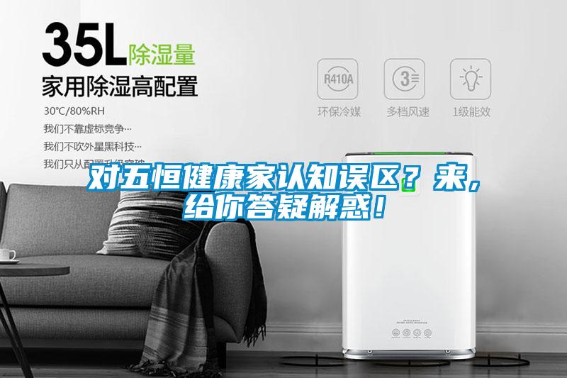 對五恒健康家認知誤區(qū)？來，給你答疑解惑！