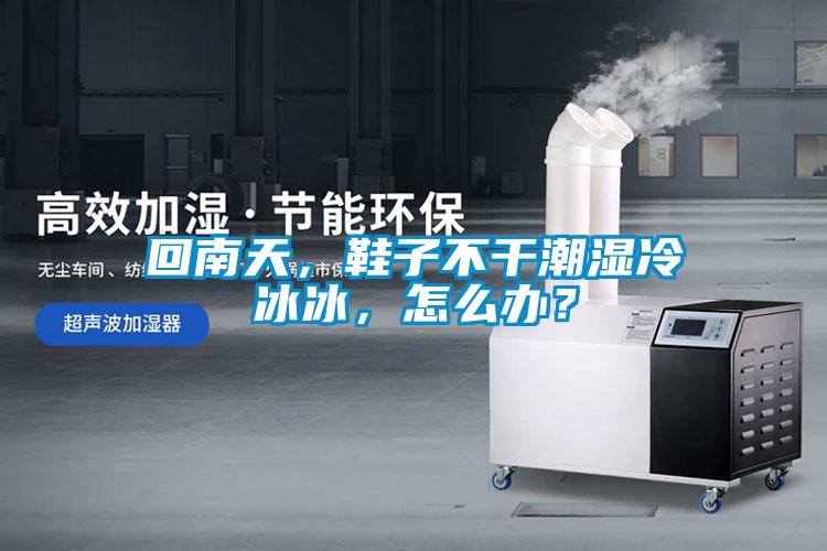 回南天，鞋子不干潮濕冷冰冰，怎么辦？