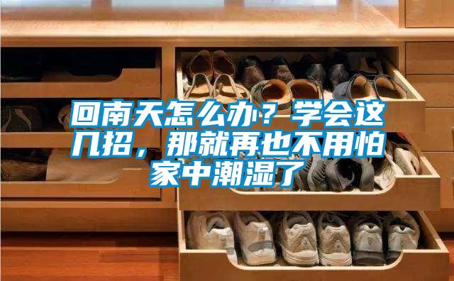 回南天怎么辦？學(xué)會(huì)這幾招，那就再也不用怕家中潮濕了