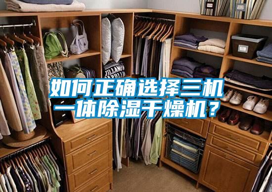 如何正確選擇三機(jī)一體除濕干燥機(jī)？