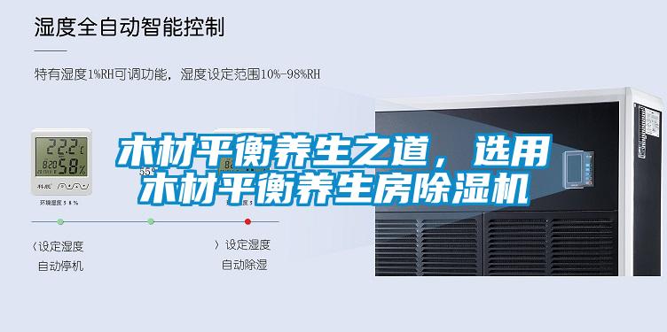 木材平衡養(yǎng)生之道，選用木材平衡養(yǎng)生房除濕機