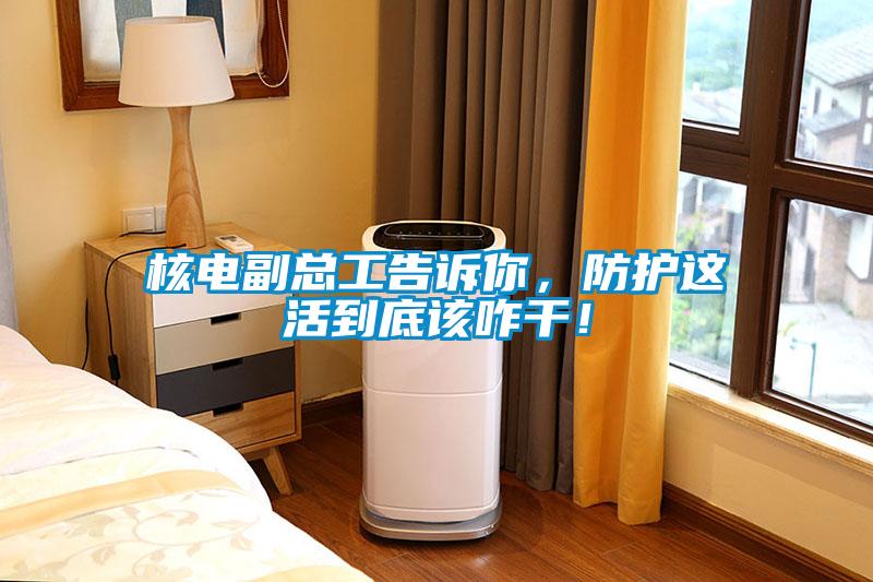 核電副總工告訴你，防護這活到底該咋干！