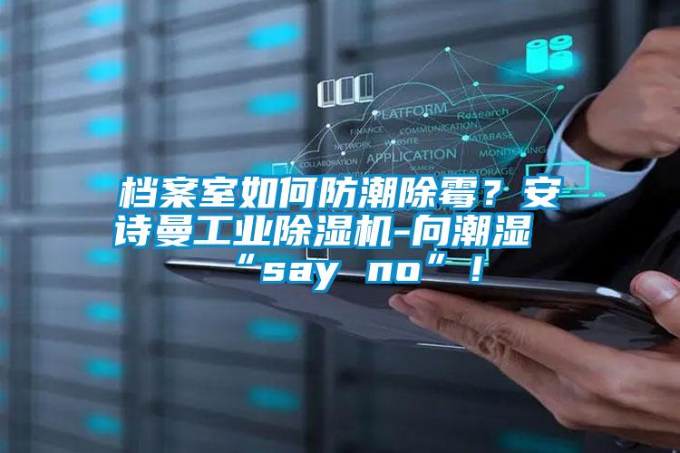 檔案室如何防潮除霉？安詩(shī)曼工業(yè)除濕機(jī)-向潮濕“say no”！
