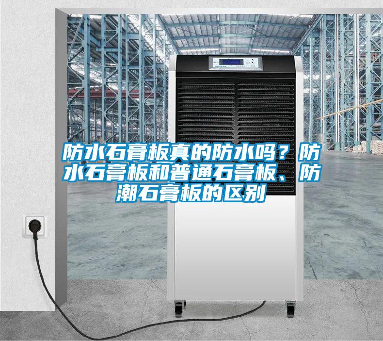 防水石膏板真的防水嗎？防水石膏板和普通石膏板、防潮石膏板的區(qū)別