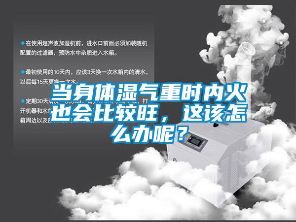 當身體濕氣重時內(nèi)火也會比較旺，這該怎么辦呢？