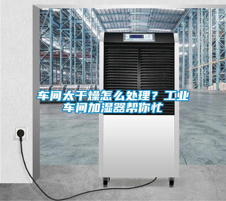車間太干燥怎么處理？工業(yè)車間加濕器幫你忙