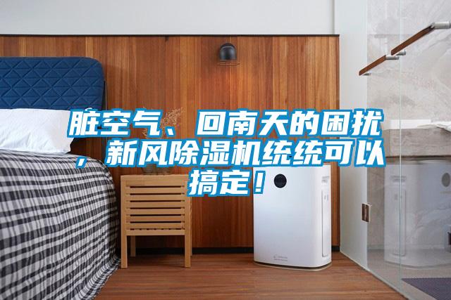 臟空氣、回南天的困擾，新風(fēng)除濕機統(tǒng)統(tǒng)可以搞定！
