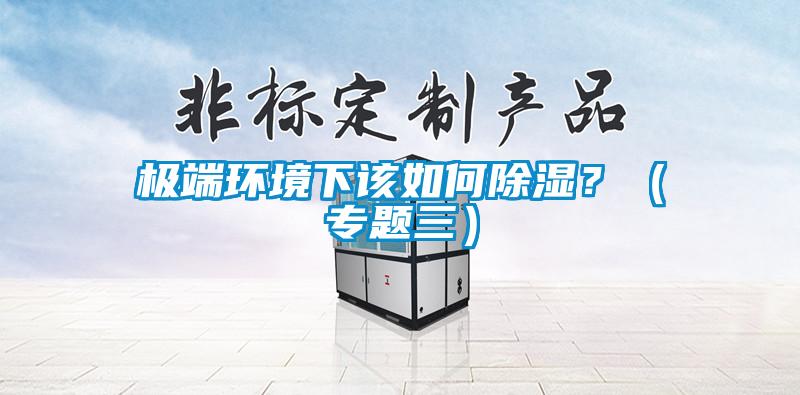 極端環(huán)境下該如何除濕？（專題三）