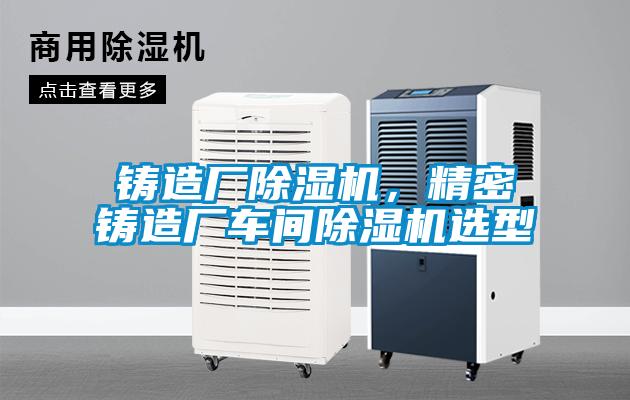 鑄造廠除濕機(jī)，精密鑄造廠車間除濕機(jī)選型