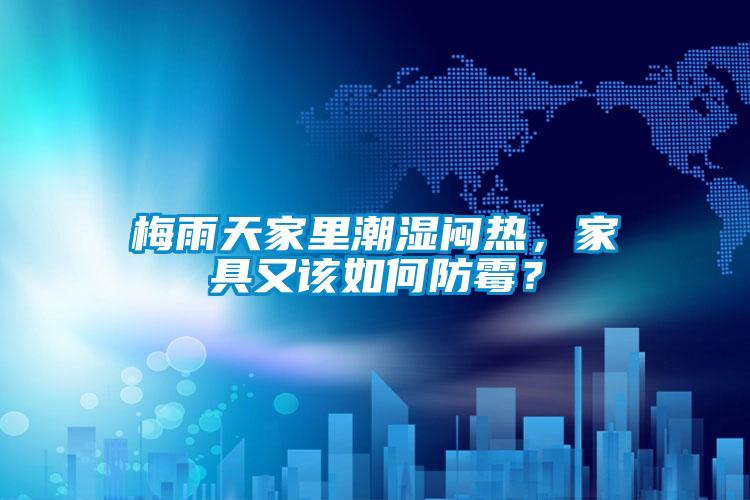 梅雨天家里潮濕悶熱，家具又該如何防霉？