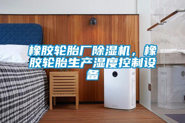 橡膠輪胎廠除濕機(jī)，橡膠輪胎生產(chǎn)濕度控制設(shè)備