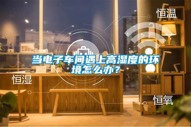 當(dāng)電子車間遇上高濕度的環(huán)境怎么辦？