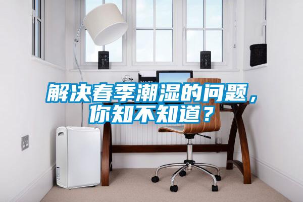 解決春季潮濕的問(wèn)題，你知不知道？