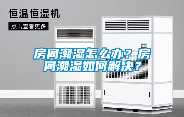 房間潮濕怎么辦？房間潮濕如何解決？