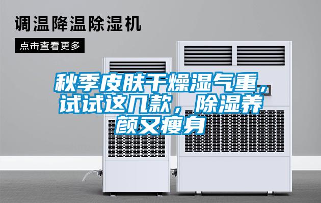 秋季皮膚干燥濕氣重，試試這幾款，除濕養(yǎng)顏又瘦身