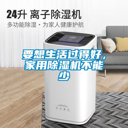要想生活過得好，家用除濕機(jī)不能少