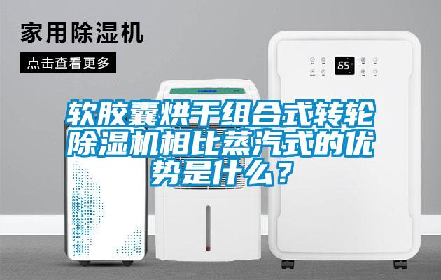 軟膠囊烘干組合式轉(zhuǎn)輪除濕機(jī)相比蒸汽式的優(yōu)勢(shì)是什么？