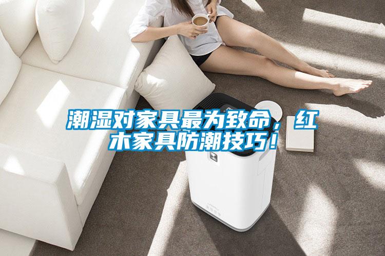 潮濕對家具最為致命，紅木家具防潮技巧！