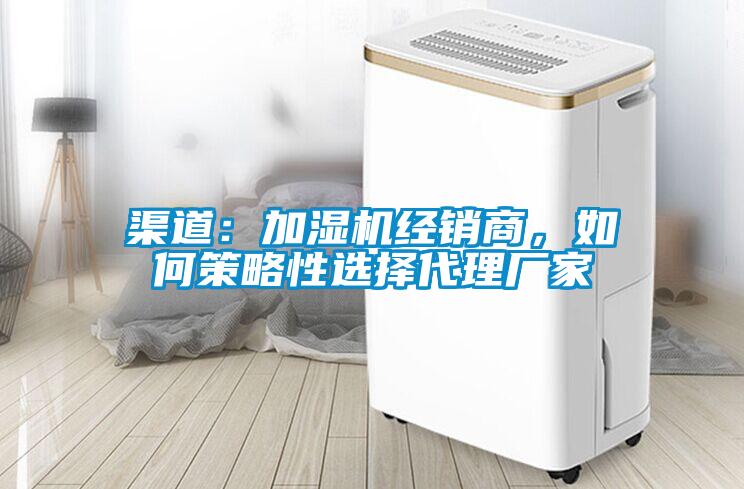 渠道：加濕機經(jīng)銷商，如何策略性選擇代理廠家