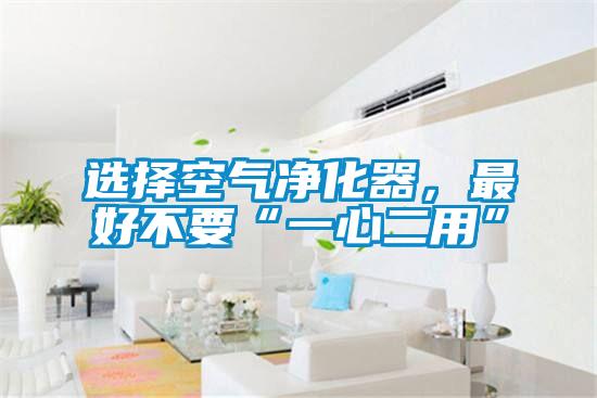 選擇空氣凈化器，最好不要“一心二用”