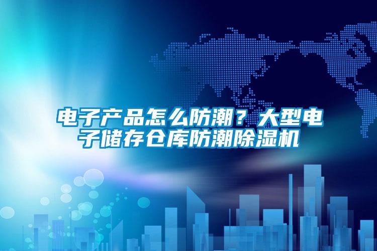 電子產(chǎn)品怎么防潮？大型電子儲(chǔ)存?zhèn)}庫防潮除濕機(jī)