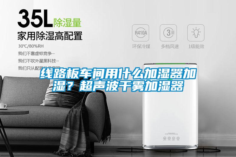 線路板車間用什么加濕器加濕？超聲波干霧加濕器