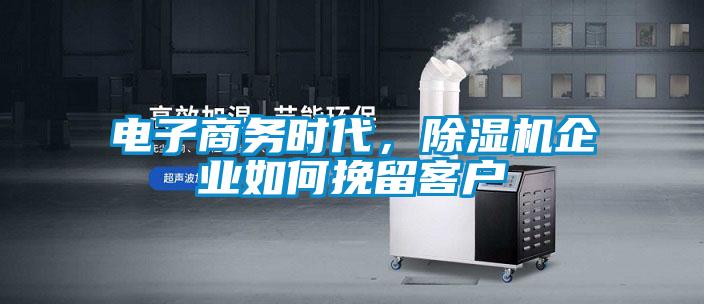 電子商務(wù)時(shí)代，除濕機(jī)企業(yè)如何挽留客戶