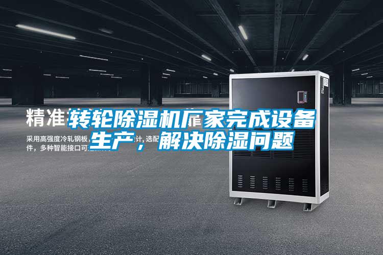 轉(zhuǎn)輪除濕機(jī)廠家完成設(shè)備生產(chǎn)，解決除濕問題