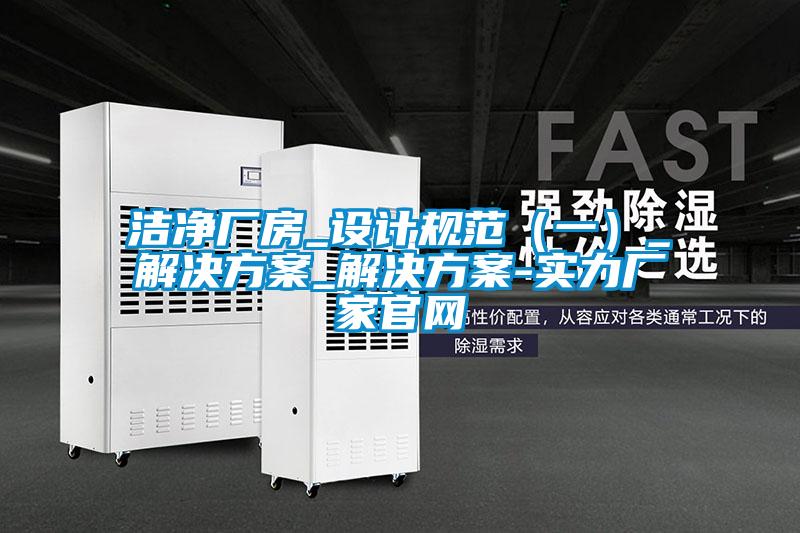 潔凈廠房_設(shè)計(jì)規(guī)范(一)_解決方案_解決方案-實(shí)力廠家官網(wǎng)