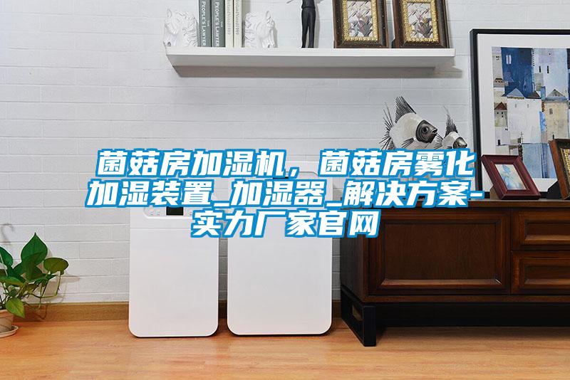 菌菇房加濕機，菌菇房霧化加濕裝置_加濕器_解決方案-實力廠家官網(wǎng)