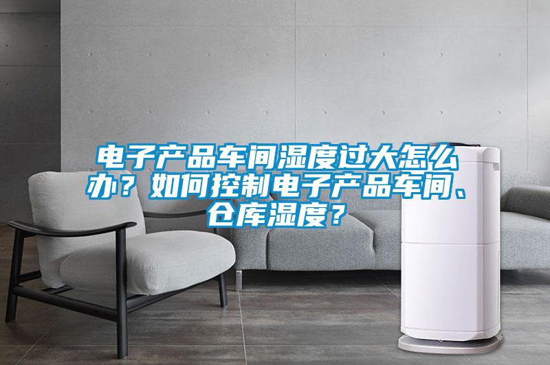 電子產(chǎn)品車間濕度過(guò)大怎么辦？如何控制電子產(chǎn)品車間、倉(cāng)庫(kù)濕度？
