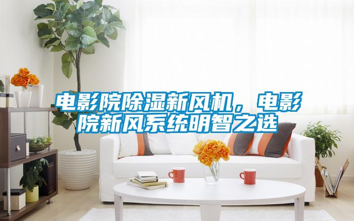 電影院除濕新風機，電影院新風系統(tǒng)明智之選