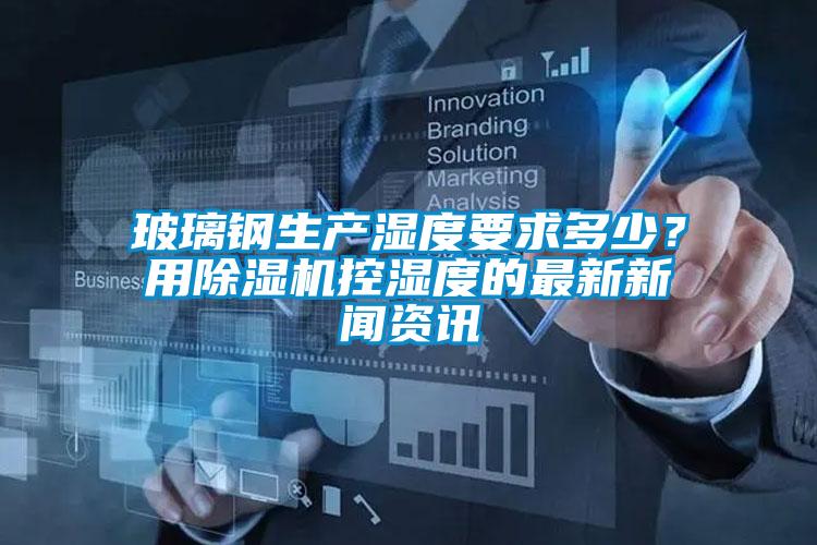 玻璃鋼生產(chǎn)濕度要求多少？用除濕機(jī)控濕度的最新新聞資訊