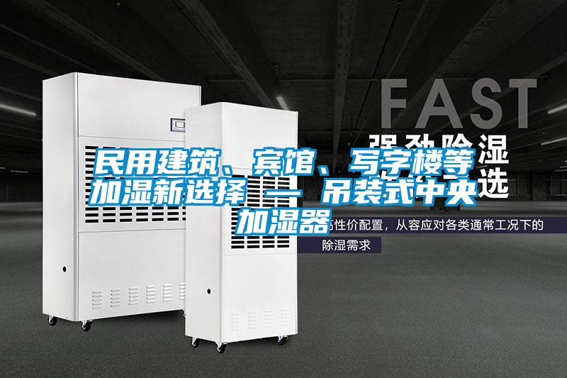 民用建筑、賓館、寫字樓等加濕新選擇 — 吊裝式中央加濕器