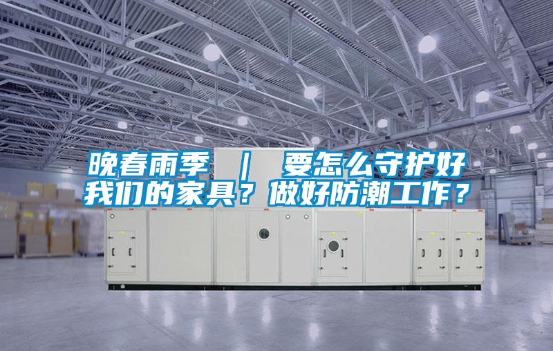晚春雨季 ｜ 要怎么守護(hù)好我們的家具？做好防潮工作？