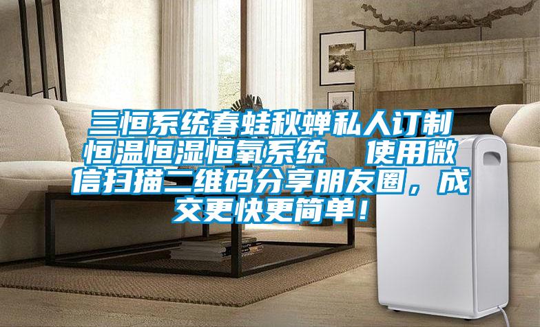 三恒系統(tǒng)春蛙秋蟬私人訂制恒溫恒濕恒氧系統(tǒng)  使用微信掃描二維碼分享朋友圈，成交更快更簡(jiǎn)單！