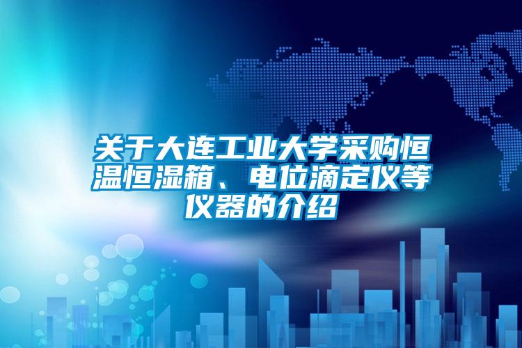 關(guān)于大連工業(yè)大學(xué)采購(gòu)恒溫恒濕箱、電位滴定儀等儀器的介紹