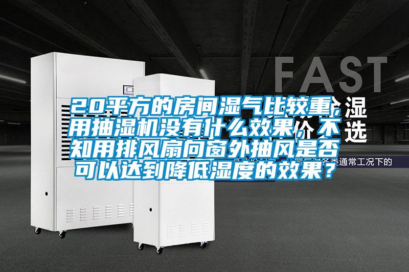 20平方的房間濕氣比較重，用抽濕機(jī)沒(méi)有什么效果，不知用排風(fēng)扇向窗外抽風(fēng)是否可以達(dá)到降低濕度的效果？