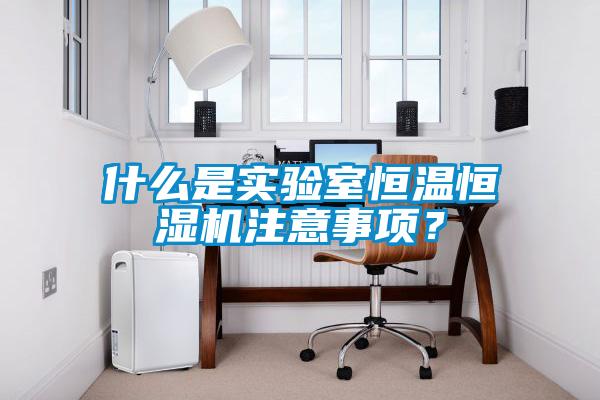 什么是實(shí)驗(yàn)室恒溫恒濕機(jī)注意事項(xiàng)？