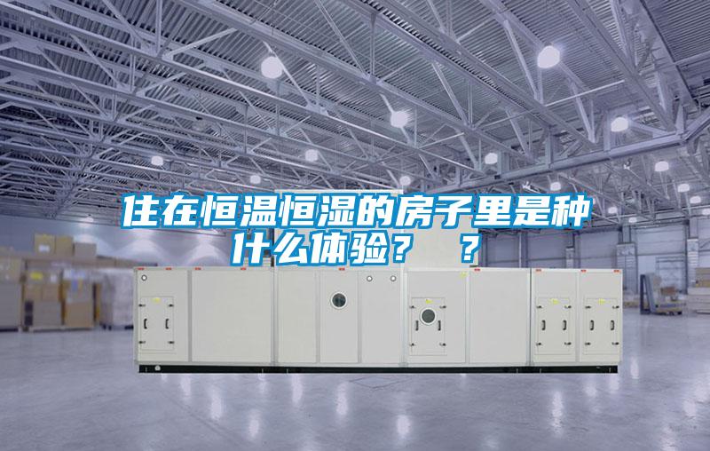 住在恒溫恒濕的房子里是種什么體驗？ ？