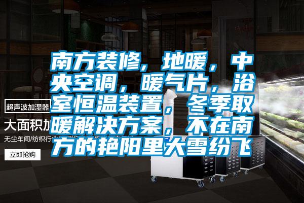 南方裝修, 地暖，中央空調(diào)，暖氣片，浴室恒溫裝置，冬季取暖解決方案，不在南方的艷陽里大雪紛飛